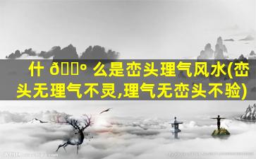 什 🌺 么是峦头理气风水(峦头无理气不灵,理气无峦头不验)